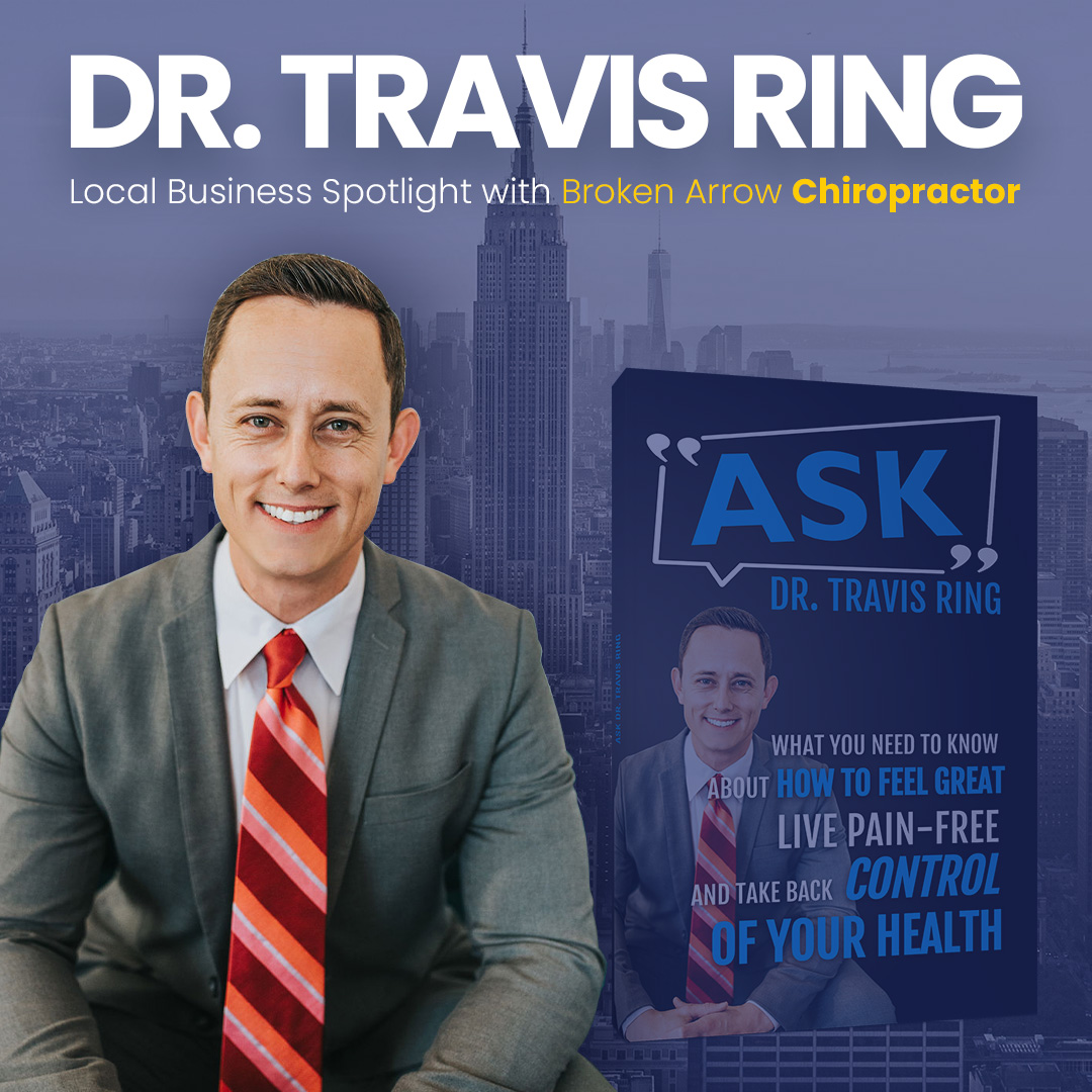 Local Business Spotlight With Broken Arrow Chiropractor, Dr. Travis Ring: Powerful, Proven Ways to Relieve Pain and Enhance Your Health